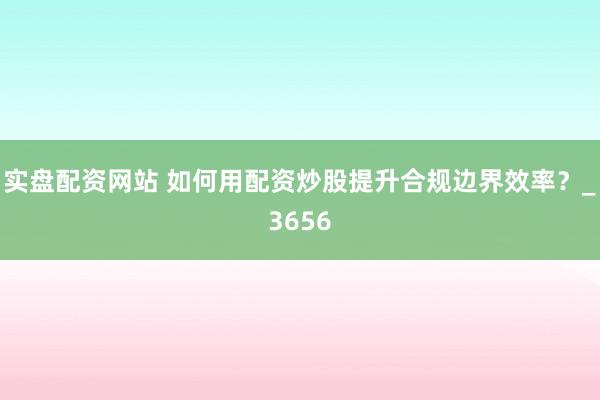 实盘配资网站 如何用配资炒股提升合规边界效率？_3656