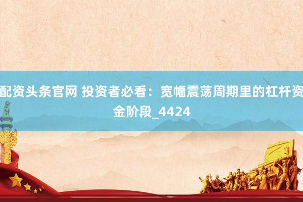 配资头条官网 投资者必看：宽幅震荡周期里的杠杆资金阶段_4424