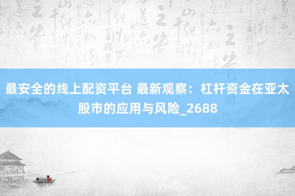 最安全的线上配资平台 最新观察：杠杆资金在亚太股市的应用与风险_2688