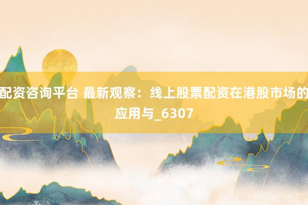 配资咨询平台 最新观察：线上股票配资在港股市场的应用与_6307