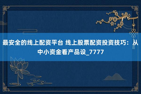 最安全的线上配资平台 线上股票配资投资技巧：从中小资金看产品设_7777