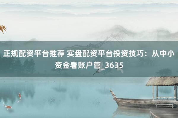 正规配资平台推荐 实盘配资平台投资技巧：从中小资金看账户管_3635