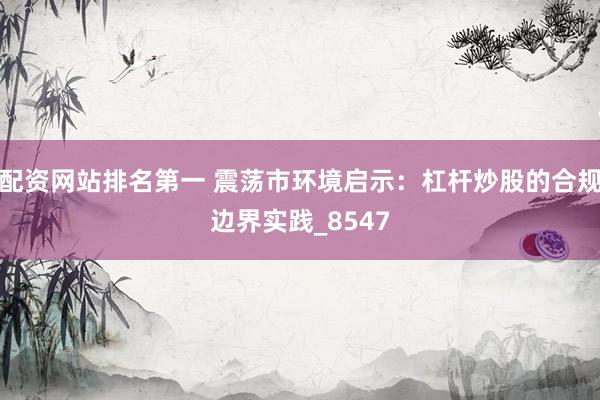 配资网站排名第一 震荡市环境启示：杠杆炒股的合规边界实践_8547