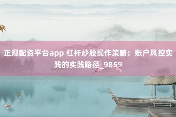 正规配资平台app 杠杆炒股操作策略：账户风控实践的实践路径_9859