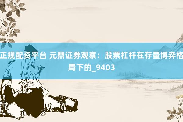 正规配资平台 元鼎证券观察：股票杠杆在存量博弈格局下的_9403