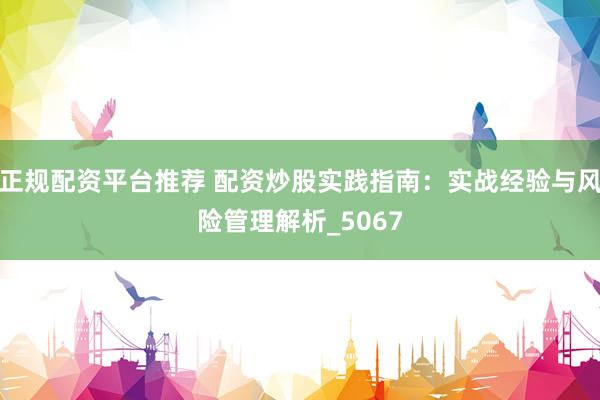 正规配资平台推荐 配资炒股实践指南：实战经验与风险管理解析_5067
