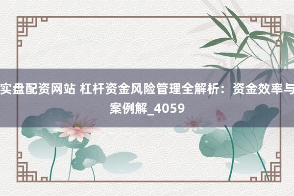 实盘配资网站 杠杆资金风险管理全解析：资金效率与案例解_4059