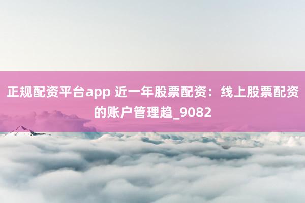 正规配资平台app 近一年股票配资：线上股票配资的账户管理趋_9082