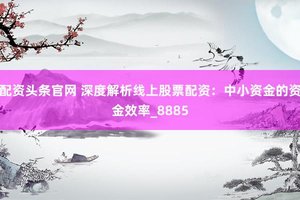 配资头条官网 深度解析线上股票配资：中小资金的资金效率_8885
