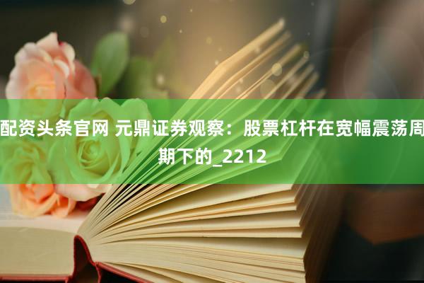 配资头条官网 元鼎证券观察：股票杠杆在宽幅震荡周期下的_2212