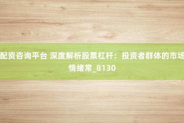 配资咨询平台 深度解析股票杠杆：投资者群体的市场情绪常_8130