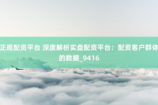 正规配资平台 深度解析实盘配资平台：配资客户群体的数据_9416