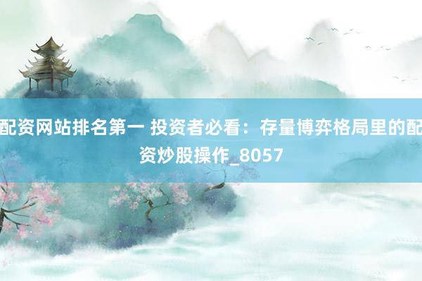 配资网站排名第一 投资者必看：存量博弈格局里的配资炒股操作_8057