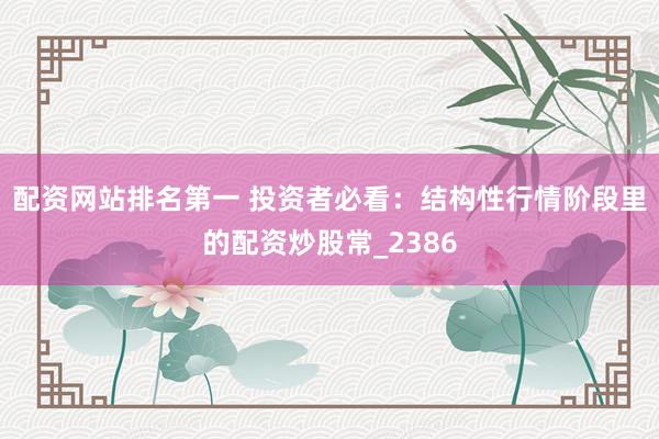 配资网站排名第一 投资者必看：结构性行情阶段里的配资炒股常_2386