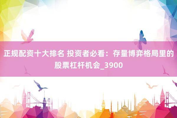 正规配资十大排名 投资者必看：存量博弈格局里的股票杠杆机会_3900