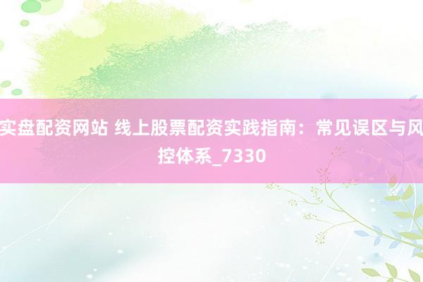 实盘配资网站 线上股票配资实践指南：常见误区与风控体系_7330