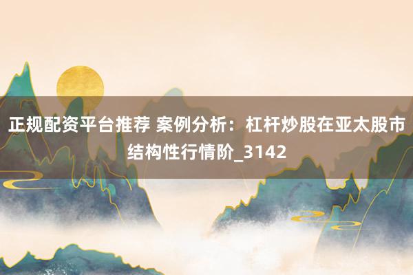 正规配资平台推荐 案例分析：杠杆炒股在亚太股市结构性行情阶_3142