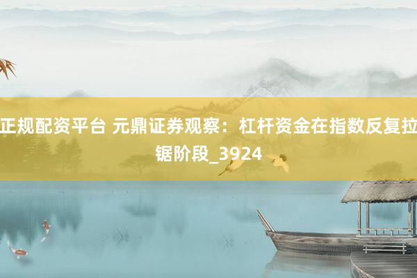 正规配资平台 元鼎证券观察：杠杆资金在指数反复拉锯阶段_3924