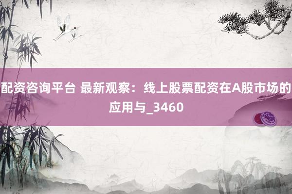配资咨询平台 最新观察：线上股票配资在A股市场的应用与_3460