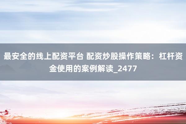 最安全的线上配资平台 配资炒股操作策略：杠杆资金使用的案例解读_2477