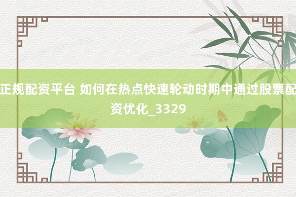 正规配资平台 如何在热点快速轮动时期中通过股票配资优化_3329