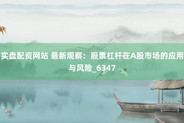 实盘配资网站 最新观察：股票杠杆在A股市场的应用与风险_6347