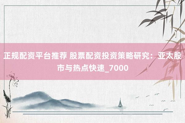 正规配资平台推荐 股票配资投资策略研究：亚太股市与热点快速_7000