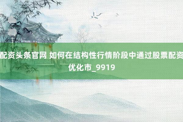 配资头条官网 如何在结构性行情阶段中通过股票配资优化市_9919
