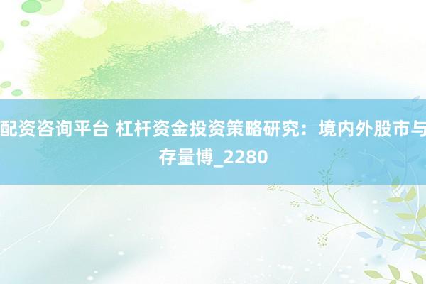 配资咨询平台 杠杆资金投资策略研究：境内外股市与存量博_2280