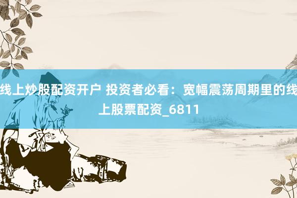 线上炒股配资开户 投资者必看：宽幅震荡周期里的线上股票配资_6811