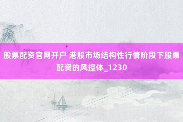 股票配资官网开户 港股市场结构性行情阶段下股票配资的风控体_1230