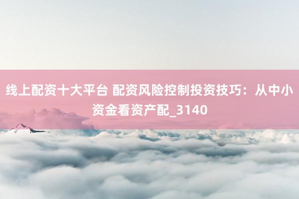 线上配资十大平台 配资风险控制投资技巧：从中小资金看资产配_3140
