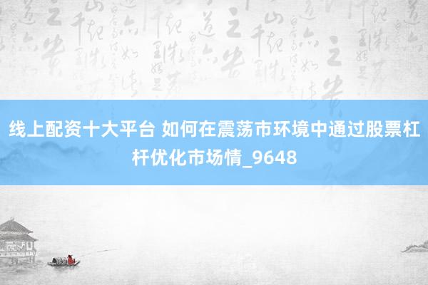 线上配资十大平台 如何在震荡市环境中通过股票杠杆优化市场情_9648