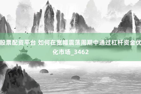 股票配资平台 如何在宽幅震荡周期中通过杠杆资金优化市场_3462