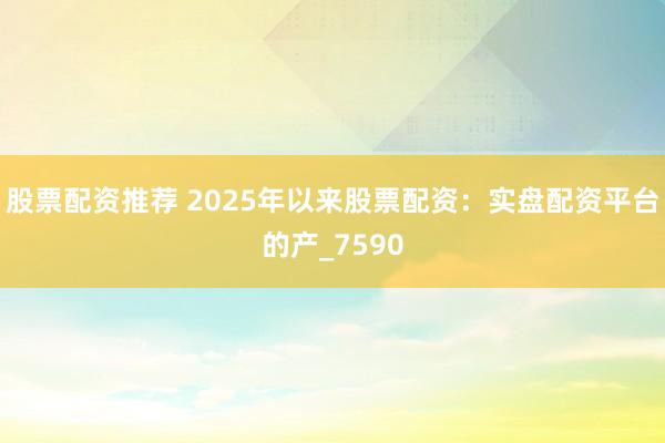 股票配资推荐 2025年以来股票配资：实盘配资平台的产_7590