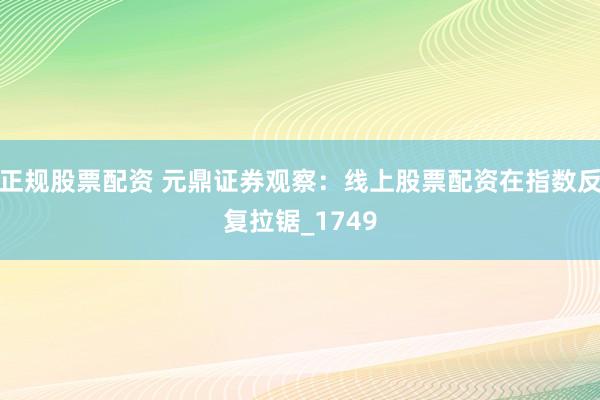 正规股票配资 元鼎证券观察：线上股票配资在指数反复拉锯_1749