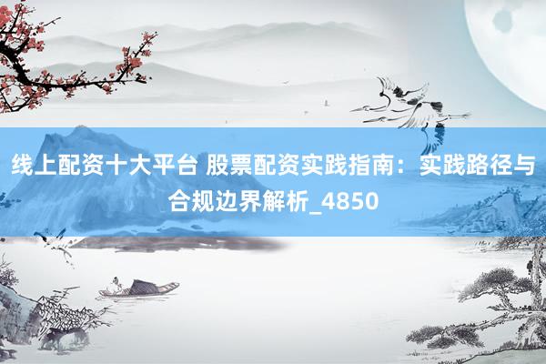 线上配资十大平台 股票配资实践指南：实践路径与合规边界解析_4850
