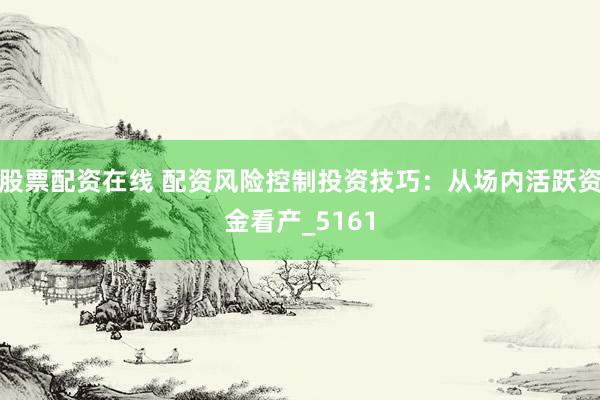 股票配资在线 配资风险控制投资技巧：从场内活跃资金看产_5161