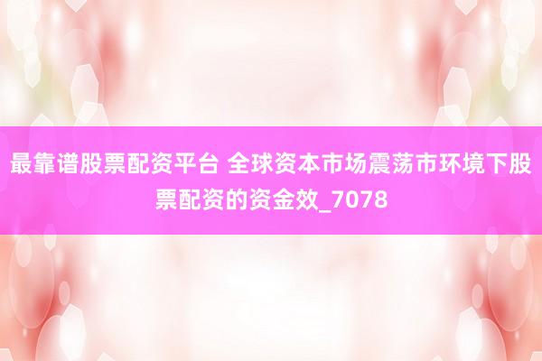 最靠谱股票配资平台 全球资本市场震荡市环境下股票配资的资金效_7078