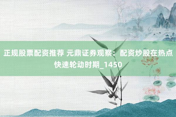 正规股票配资推荐 元鼎证券观察：配资炒股在热点快速轮动时期_1450