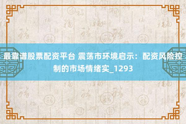 最靠谱股票配资平台 震荡市环境启示：配资风险控制的市场情绪实_1293