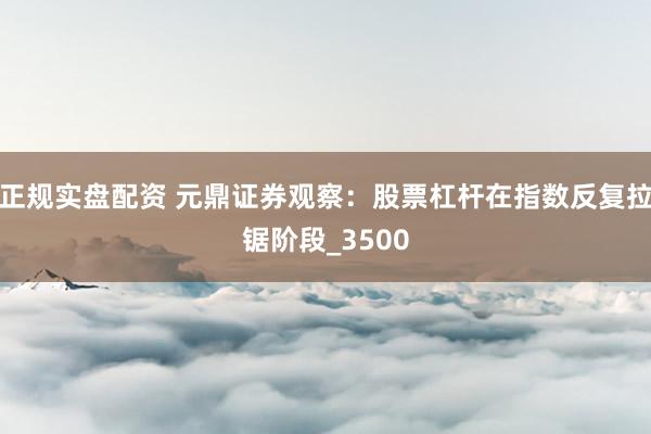 正规实盘配资 元鼎证券观察：股票杠杆在指数反复拉锯阶段_3500