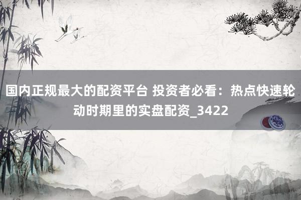 国内正规最大的配资平台 投资者必看：热点快速轮动时期里的实盘配资_3422