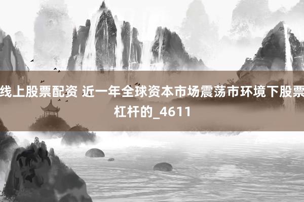 线上股票配资 近一年全球资本市场震荡市环境下股票杠杆的_4611