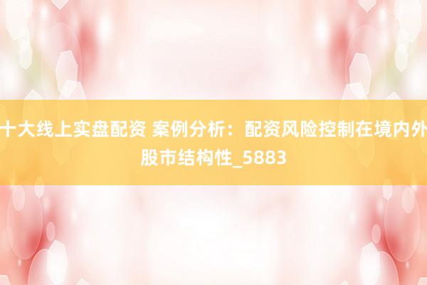 十大线上实盘配资 案例分析：配资风险控制在境内外股市结构性_5883