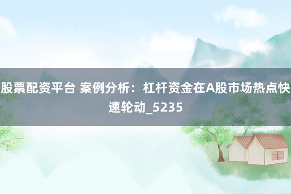 股票配资平台 案例分析：杠杆资金在A股市场热点快速轮动_5235