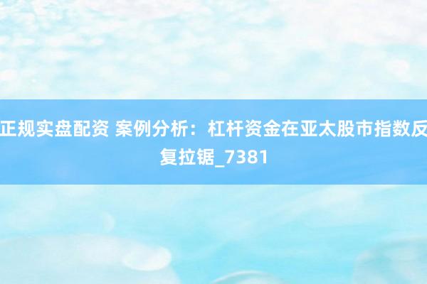 正规实盘配资 案例分析：杠杆资金在亚太股市指数反复拉锯_7381