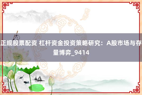 正规股票配资 杠杆资金投资策略研究：A股市场与存量博弈_9414