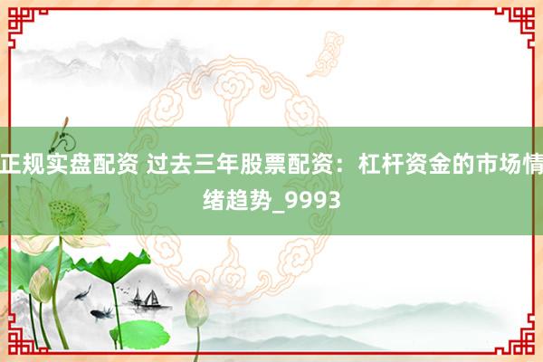 正规实盘配资 过去三年股票配资：杠杆资金的市场情绪趋势_9993