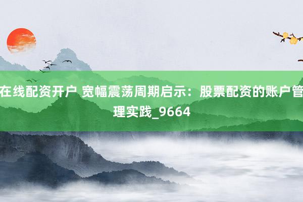 在线配资开户 宽幅震荡周期启示：股票配资的账户管理实践_9664